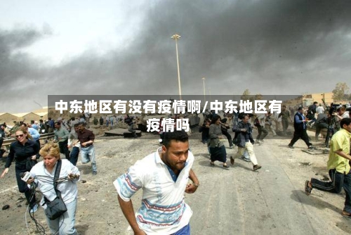 中东地区有没有疫情啊/中东地区有疫情吗-第3张图片