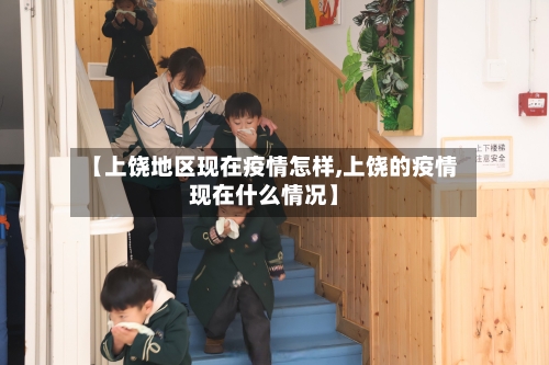 【上饶地区现在疫情怎样,上饶的疫情现在什么情况】-第3张图片