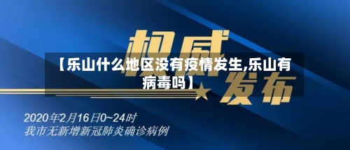 【乐山什么地区没有疫情发生,乐山有病毒吗】-第3张图片