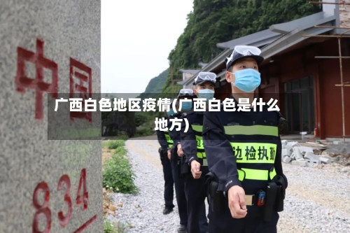 广西白色地区疫情(广西白色是什么地方)-第1张图片