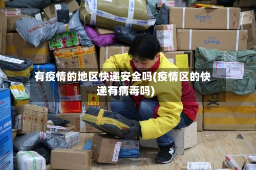 有疫情的地区快递安全吗(疫情区的快递有病毒吗)-第1张图片