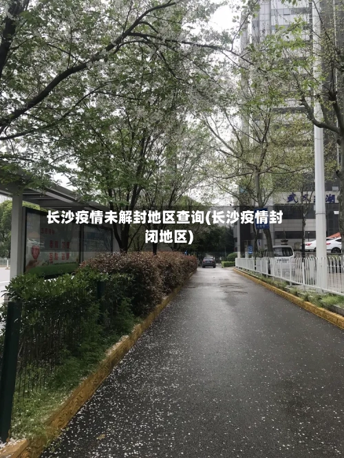 长沙疫情未解封地区查询(长沙疫情封闭地区)-第1张图片