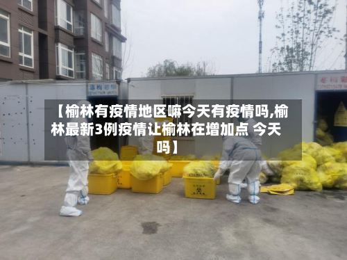 【榆林有疫情地区嘛今天有疫情吗,榆林最新3例疫情让榆林在增加点 今天吗】-第3张图片