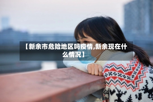【新余市危险地区吗疫情,新余现在什么情况】-第1张图片
