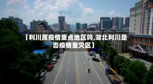 【利川属疫情重点地区吗,湖北利川是否疫情重灾区】-第2张图片