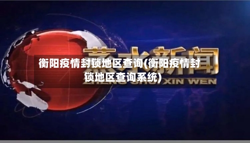 衡阳疫情封锁地区查询(衡阳疫情封锁地区查询系统)-第2张图片