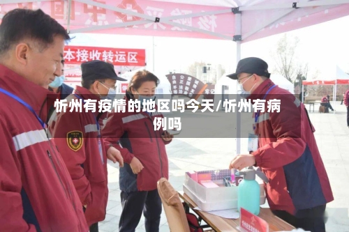 忻州有疫情的地区吗今天/忻州有病例吗-第1张图片