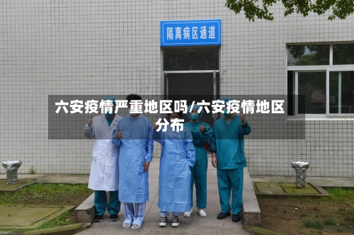 六安疫情严重地区吗/六安疫情地区分布-第1张图片