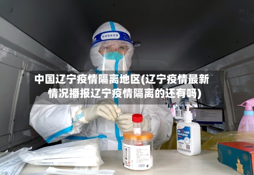 中国辽宁疫情隔离地区(辽宁疫情最新情况播报辽宁疫情隔离的还有吗)-第1张图片