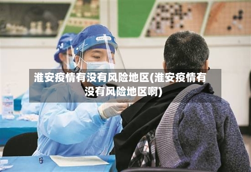 淮安疫情有没有风险地区(淮安疫情有没有风险地区啊)-第2张图片