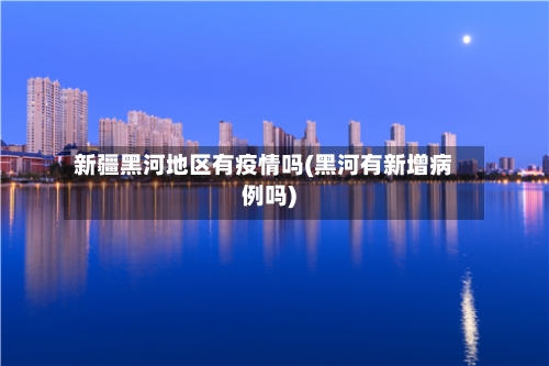 新疆黑河地区有疫情吗(黑河有新增病例吗)-第2张图片