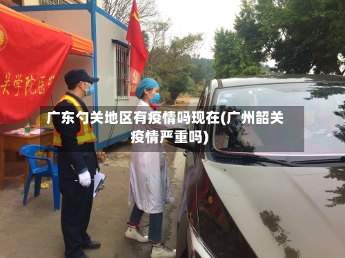 广东勺关地区有疫情吗现在(广州韶关疫情严重吗)-第3张图片