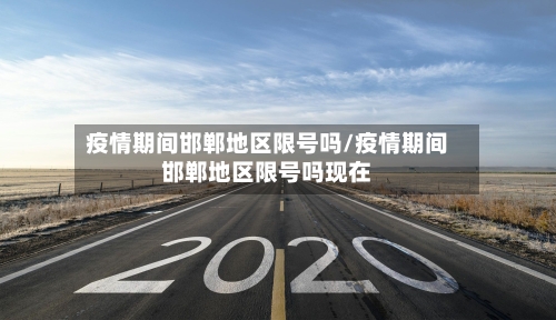 疫情期间邯郸地区限号吗/疫情期间邯郸地区限号吗现在-第1张图片