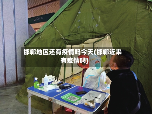 邯郸地区还有疫情吗今天(邯郸近来有疫情吗)-第1张图片