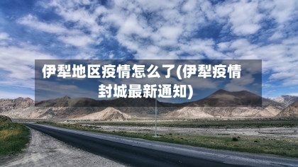 伊犁地区疫情怎么了(伊犁疫情封城最新通知)-第1张图片