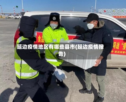 延边疫情地区有哪些县市(延边疫情报告)-第3张图片