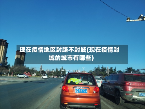 现在疫情地区封路不封城(现在疫情封城的城市有哪些)-第1张图片
