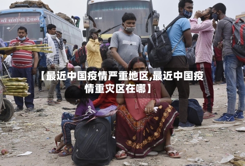 【最近中国疫情严重地区,最近中国疫情重灾区在哪】-第2张图片