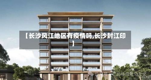 【长沙风江地区有疫情吗,长沙封江印】-第3张图片