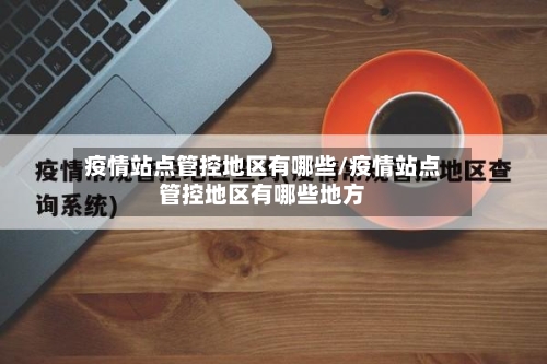 疫情站点管控地区有哪些/疫情站点管控地区有哪些地方-第3张图片