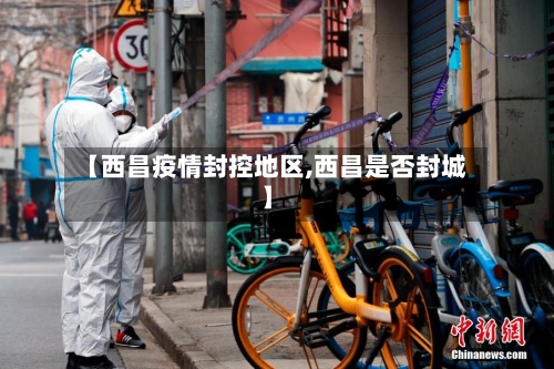 【西昌疫情封控地区,西昌是否封城】-第2张图片