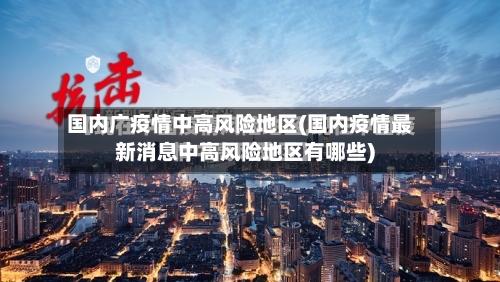 国内广疫情中高风险地区(国内疫情最新消息中高风险地区有哪些)-第1张图片