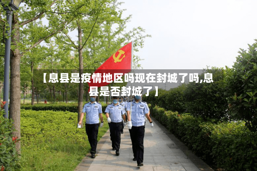【息县是疫情地区吗现在封城了吗,息县是否封城了】-第1张图片