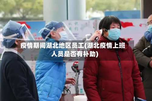 疫情期间湖北地区员工(湖北疫情上班人员是否有补助)-第1张图片