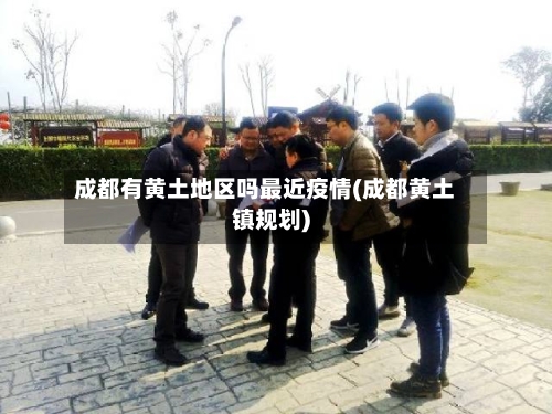 成都有黄土地区吗最近疫情(成都黄土镇规划)-第3张图片