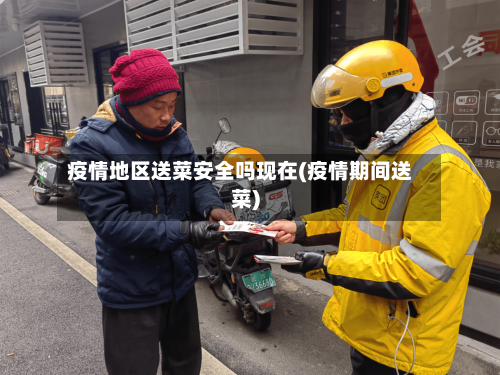 疫情地区送菜安全吗现在(疫情期间送菜)-第2张图片