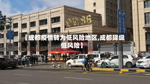 【成都疫情转为低风险地区,成都降级低风险】-第1张图片
