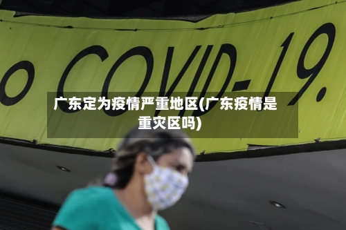 广东定为疫情严重地区(广东疫情是重灾区吗)-第2张图片