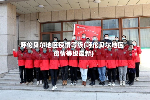 呼伦贝尔地区疫情等级(呼伦贝尔地区疫情等级最新)-第1张图片