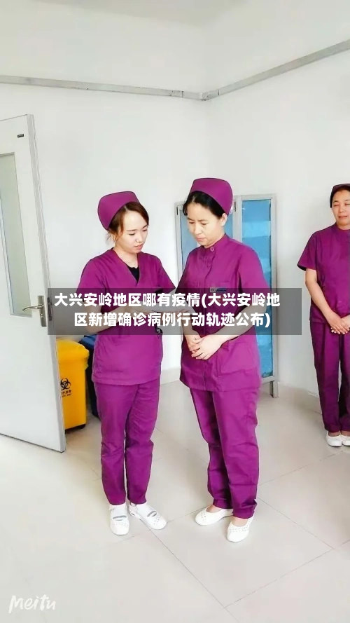 大兴安岭地区哪有疫情(大兴安岭地区新增确诊病例行动轨迹公布)-第1张图片