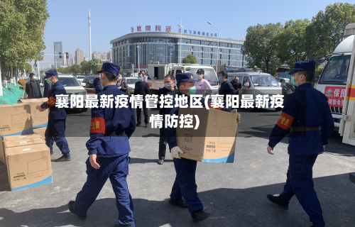 襄阳最新疫情管控地区(襄阳最新疫情防控)-第1张图片