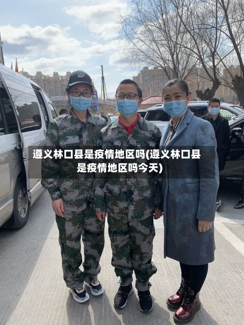 遵义林口县是疫情地区吗(遵义林口县是疫情地区吗今天)-第1张图片