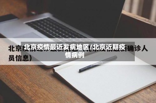 北京疫情最近发病地区/北京近期疫情病例-第1张图片