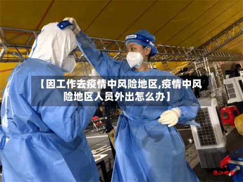 【因工作去疫情中风险地区,疫情中风险地区人员外出怎么办】-第2张图片