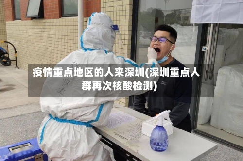 疫情重点地区的人来深圳(深圳重点人群再次核酸检测)-第1张图片