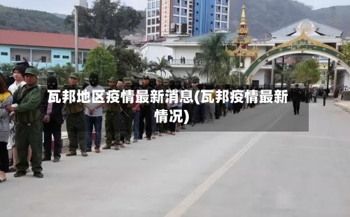 瓦邦地区疫情最新消息(瓦邦疫情最新情况)-第1张图片