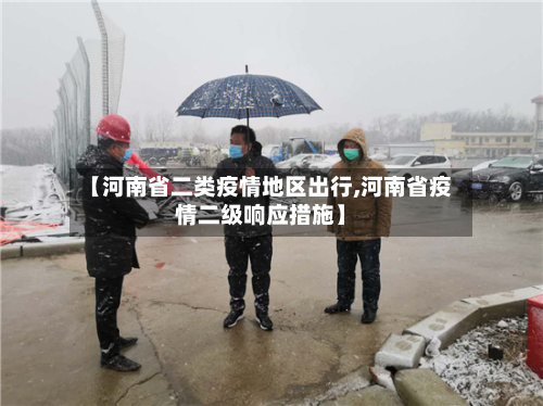 【河南省二类疫情地区出行,河南省疫情二级响应措施】-第1张图片