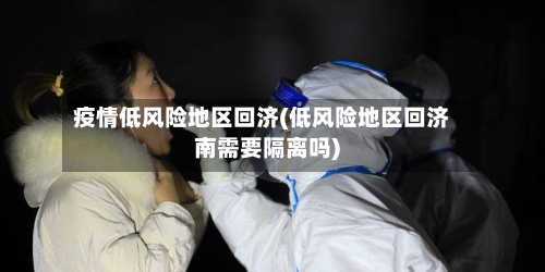 疫情低风险地区回济(低风险地区回济南需要隔离吗)-第1张图片