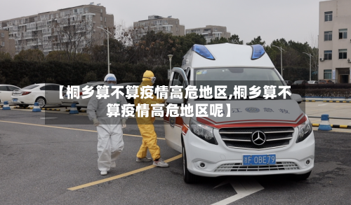 【桐乡算不算疫情高危地区,桐乡算不算疫情高危地区呢】-第2张图片