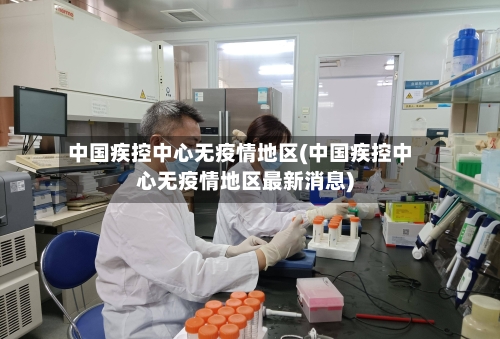 中国疾控中心无疫情地区(中国疾控中心无疫情地区最新消息)-第1张图片