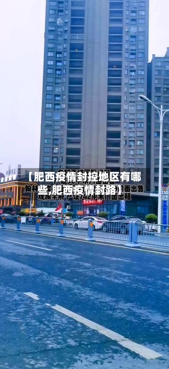 【肥西疫情封控地区有哪些,肥西疫情封路】-第2张图片