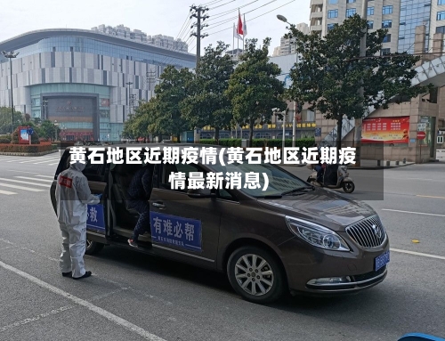 黄石地区近期疫情(黄石地区近期疫情最新消息)-第2张图片