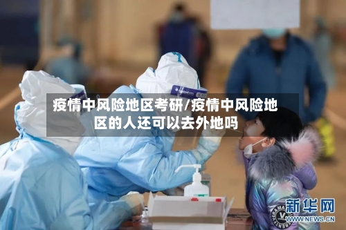 疫情中风险地区考研/疫情中风险地区的人还可以去外地吗-第1张图片