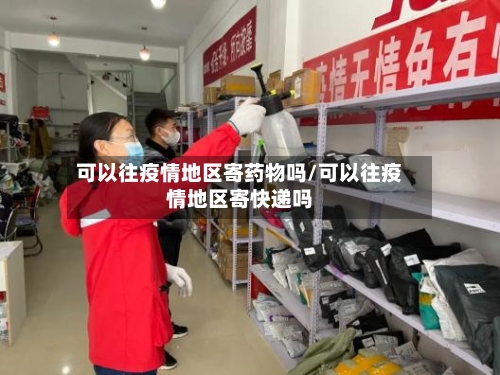 可以往疫情地区寄药物吗/可以往疫情地区寄快递吗-第3张图片