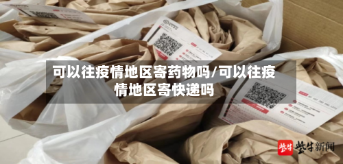 可以往疫情地区寄药物吗/可以往疫情地区寄快递吗-第1张图片