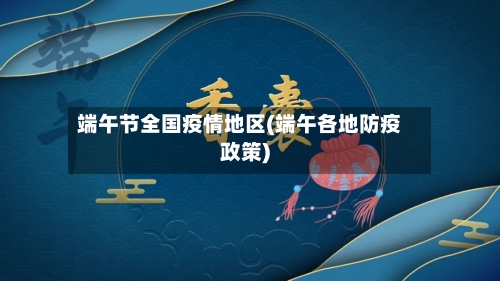 端午节全国疫情地区(端午各地防疫政策)-第3张图片